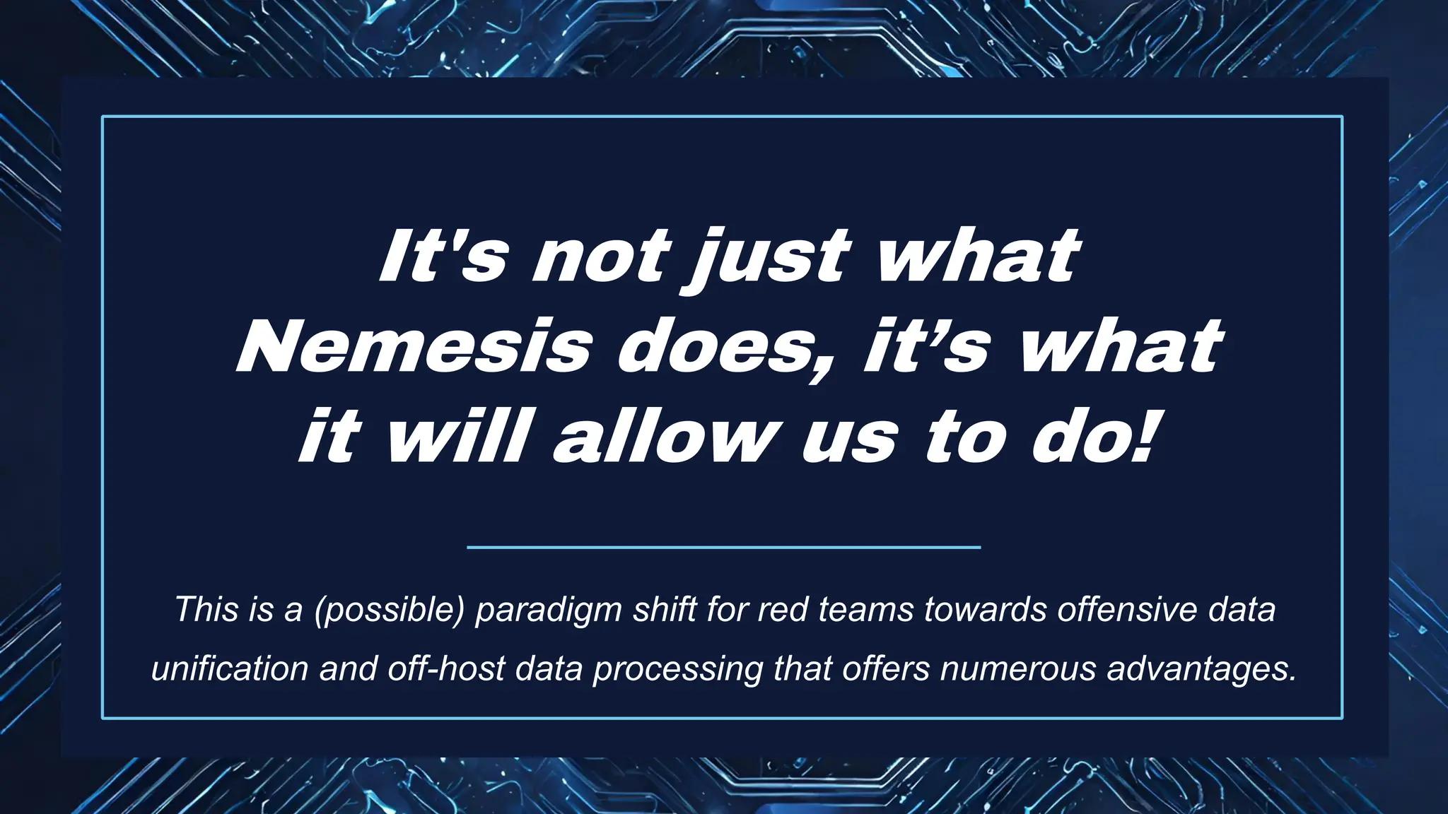 It's not just what
Nemesis does, it’s what
it will allow us to do!
This is a (possible) paradigm shift for red teams towards offensive data
unification and off-host data processing that offers numerous advantages.
 