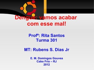 Dengue: vamos acabar
   com esse mal!

     Profª: Rita Santos
        Turma 301

   MT: Rubens S. Dias Jr
     E. M. Domingos Gouvea
         Cabo Frio – RJ
              2012
 