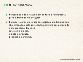 CONSIDERAÇÕES



Percebe-se que o estudo em cultura é fundamental
para o trabalho do designer
Embute valores culturais nos objetos produzidos que
são emanados pela sociedade, podendo ser percebido
num processo dialético –
artefato e objeto,
objeto e produto,
produto e consumo.




                                          Design numa perspectiva cultural
 