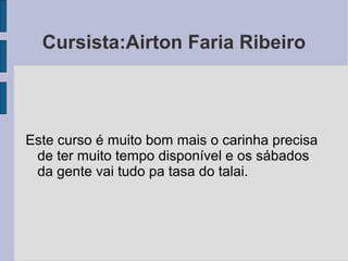 Cursista:Airton Faria Ribeiro
Este curso é muito bom mais o carinha precisa
de ter muito tempo disponível e os sábados
da gente vai tudo pa tasa do talai.
 