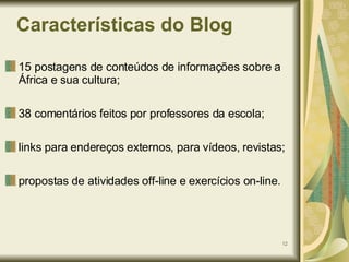 Características do Blog 15 postagens de conteúdos de informações sobre a África e sua cultura; 38 comentários feitos por professores da escola; links para endereços externos, para vídeos, revistas; propostas de atividades off-line e exercícios on-line. 