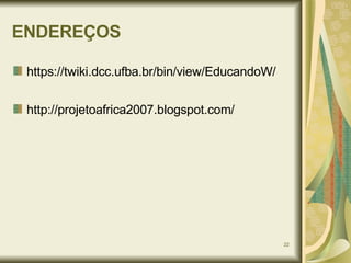 ENDEREÇOS https://twiki.dcc.ufba.br/bin/view/EducandoW/ http://projetoafrica2007.blogspot.com/ 