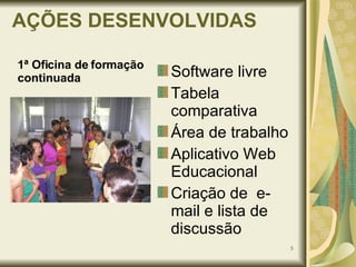 AÇÕES DESENVOLVIDAS Software livre Tabela comparativa Área de trabalho Aplicativo Web Educacional Criação de  e-mail e lista de discussão  1ª Oficina de formação continuada 