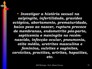 Investigar a história sexual na salpingite, infertilidade, gravidez ectópica, abortamento, prematuridade, baixo peso ao nascer, ruptura precoce de membranas, endometrite pós-parto, septicemia e meningite no recém-nascido, infecção ocular, pneumonia, otite média, uretrites masculina e feminina, vulvites e vaginites, cervicites, proctites, artrites, hepatites, etc. 