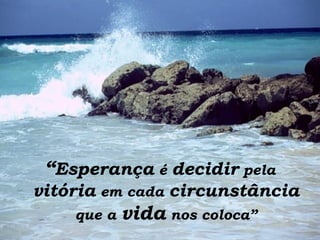 “ Esperança  é  decidir  pela  vitória  em cada  circunstância  que a  vida  nos coloca ” 
