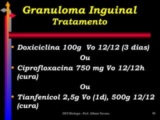 Doxiciclina 100g  Vo 12/12 (3 dias) Ou Ciprofloxacina 750 mg Vo 12/12h  (cura) Ou Tianfenicol 2,5g Vo (1d), 500g 12/12 (cura) Granuloma Inguinal Tratamento 