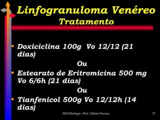 Doxiciclina 100g  Vo 12/12 (21 dias) Ou Estearato de Eritromicina 500 mg Vo 6/6h (21 dias) Ou Tianfenicol 500g Vo 12/12h (14 dias) Linfogranuloma Venéreo Tratamento 