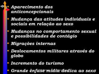 Aparecimento dos anticoncepcionais Mudança das atitudes individuais e sociais em relação ao sexo Mudanças no comportamento sexual e possibilidades de contágio Migrações internas Deslocamentos militares através do globo Incremento do turismo Grande ênfase mídia dedica ao sexo 