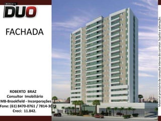 FACHADA ROBERTO  BRAZ     Consultor  Imobiliário       MB-Brookfield - Incorporações            Fone: (61) 8470-0761 / 7814-3079    Creci:  11.842.