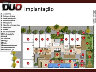ImplantaçãoAcademiaBrinquedotecaEspaço GourmetChurrasqueirasPlaygroundQuadra poliesportivaPergoladoFontePiscina infantilPiscina adultoDeckSolariumPraçaLojasAcesso pedestresAcesso veículosCentral de gás1615Material provisório de consulta interna do corretor. Sujeito a alteração.414141414141414251413813671112121714491012