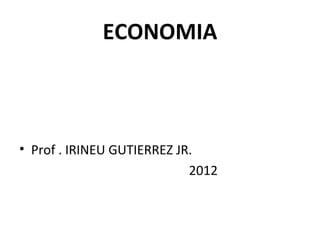ECONOMIA
• Prof . IRINEU GUTIERREZ JR.
2012
 