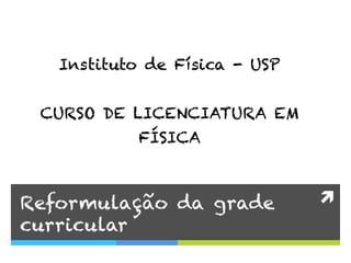 ì	
  Reformulação da grade
curricular
Instituto de Física - USP
CURSO DE LICENCIATURA EM
FÍSICA
	
  
 