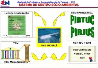 SISTEMA DE GESTÃO SÓCIO-AMBIENTAL UHE TUCURUÍ LICENÇA DE OPERAÇÃO 14 PROGRAMAS AMBIENTAIS INSERÇÃO REGIONAL PIRTUC PIRJUS NBR ISO 14001 Meta Certificação NBR ISO 14001 2008 TPM Pilar Meio Ambiente MELHORIAS ESPECÍFICAS MANUTENÇÃO PLANEJADA MANUTENÇÃO AUTÔNOMA MANUTENÇÃO DA QUALIDADE PROCESSOS ADMINISTRATIVOS GESTÃO ANTECIPADA SEGURANÇA   EDUCAÇÃO E TREINAMENTO MEIO AMBIENTE PE  ME  MA  MP  MQ  GA  ET  PA  SE  SD  MB PILAR ESTRATÉGICO SAÚDE MEIO AMBIENTE 