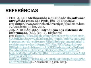 REFERÊNCIAS
• FURLA, J.D.: Melhorando a qualidade do software
  através do cmm, São Paulo, [20--?]. Disponível
  em:<http://www.weinrich.eti.br/artigos/qualicmm.htm
  >. Acesso em: 15 jan. 2013.
• JUNIA; ROSÂNGELA: Introdução aos sistemas de
  informação, [S.l.], [20--?]. Disponível
  em:<https://docs.google.com/viewer?a=v&q=cache:xz5
  UA8ufKmoJ:www2.dc.ufscar.br/~junia/aula%25202.pd
  f+processos+de+software+%E2%80%93+engenharia+d
  e+sistemas+e+da+informa%C3%A7%C3%A3o&hl=pt-
  BR&gl=br&pid=bl&srcid=ADGEESgdxzex0kOzO9Kwpt
  P-c0duJ6GuyZz7lJ8OtJ37D6Q7Q2I9BwNqr2sMFV-
  lzj5uIkM2QgdgCADrlTyQBeC_Dr4ectwWBXb6XpcAbfjI
  DBlytzaWkBQPr-
  mRscxcOIR8ujtr1Ele&sig=AHIEtbSsTuk8QNNB3zigPho
  a6EwM82DbCQ>. Acesso em: 15 jan. 2013.
 