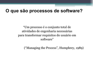 O que são processos de software?


        “Um processo é o conjunto total de
       atividades de engenharia necessárias
     para transformar requisitos do usuário em
                     software”

         (“Managing the Process”, Humphrey, 1989)
 