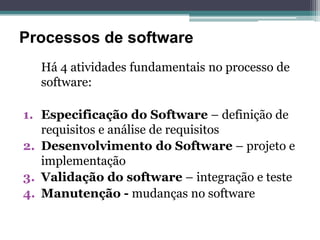 Processos de software
  Há 4 atividades fundamentais no processo de
  software:

1. Especificação do Software – definição de
   requisitos e análise de requisitos
2. Desenvolvimento do Software – projeto e
   implementação
3. Validação do software – integração e teste
4. Manutenção - mudanças no software
 
