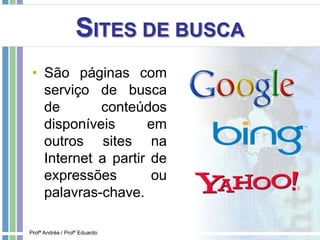 SITES DE BUSCA
• São páginas com
serviço de busca
de conteúdos
disponíveis em
outros sites na
Internet a partir de
expressões ou
palavras-chave.
Profª Andréa / Profº Eduardo
 