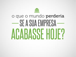o que o mundo perderia

SE A SUA EMPRESA

ACABASSE HOJE?

 