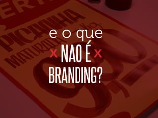 e o que
X

NAO É

X

BRANDING?

 