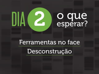 DIA 2

o que

esperar?

Ferramentas no face
Desconstrução

 