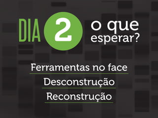 DIA 2

o que

esperar?

Ferramentas no face
Desconstrução
Reconstrução

 