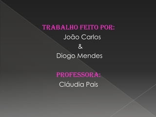 Trabalho feito por:     João Carlos  & Diogo MendesProfessora:Cláudia Pais 