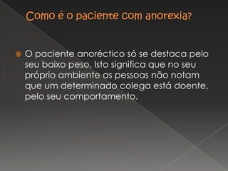 Como é o paciente com anorexia?O paciente anoréctico só se destaca pelo seu baixo peso. Isto significa que no seu próprio ambiente as pessoas não notam que um determinado colega está doente, pelo seu comportamento.