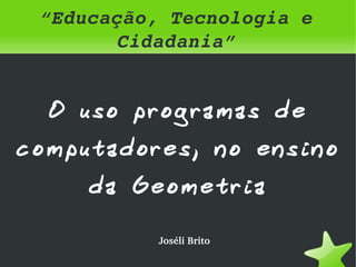 “Educação, Tecnologia e 
          Cidadania”


    O uso programas de
computadores, no ensino
        da Geometria

             Joséli Brito
                  
 