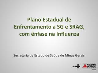 Plano Estadual de
Enfrentamento a SG e SRAG,
com ênfase na Influenza
Secretaria de Estado de Saúde de Minas Gerais
 