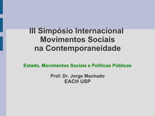III Simpósio Internacional 
Movimentos Sociais 
na Contemporaneidade 
Estado, Movimentos Sociais e Políticas Públicas 
Prof. Dr. Jorge Machado 
EACH USP 
 