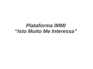 Plataforma IMMI
“Isto Muito Me Interessa”

 