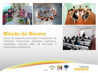 Missão do Movere 
Atuar nas áreas de prevenção e tratamento de 
distúrbios alimentares, atividades esportivas, 
produções culturais, além de formação e 
capacitação profissional. 
 