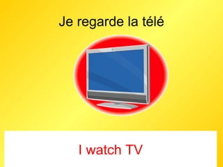 Je regarde la télé I watch TV 