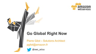 Go Global Right Now
Pierre Gilot – Solutions Architect
pgilot@amazon.fr
@aws_actus
 