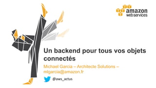 Un backend pour tous vos objets
connectés
Michael Garcia – Architecte Solutions –
mlgarcia@amazon.fr
@aws_actus
 