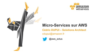 Micro-Services sur AWS
Cédric DUPUI – Solutions Architect
cdupui@amazon.fr
@aws_actus
 