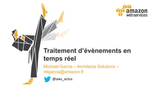 Traitement d’évènements en
temps réel
Michael Garcia – Architecte Solutions –
mlgarcia@amazon.fr
@aws_actus
 