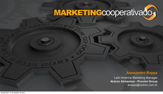 MARKETINGcooperativado




                                                             Alessandro Roppa
                                                    Latin America Marketing Manager
                                                  Nutron Alimentos - Provimi Group
                                                              aroppa@nutron.com.br

quinta-feira, 27 de outubro de 2011
 