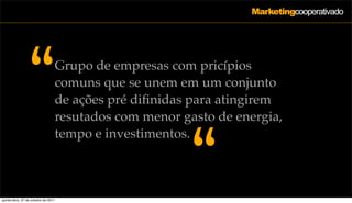 Marketingcooperativado




                  “                   Grupo de empresas com pricípios
                                      comuns que se unem em um conjunto
                                      de ações pré diﬁnidas para atingirem
                                      resutados com menor gasto de energia,
                                      tempo e investimentos.
                                                            “
quinta-feira, 27 de outubro de 2011
 
