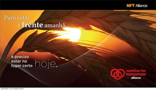 NFT Alliance


     Para estar
          a frente amanhã...




               é preciso
               estar no
               lugar certo            hoje.   nutrition for
                                              tomorrow
                                                 alliance


quinta-feira, 27 de outubro de 2011
 