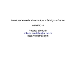 Monitoramento de Infraestrutura e Serviços – Sensu
05/08/2015
Roberto Scudeller
roberto.scudeller@oi.net.br
beto.rvs@gmail.com
 
