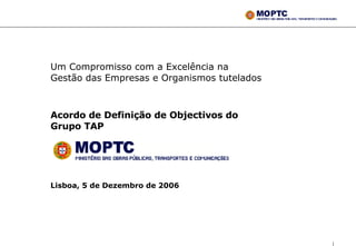 Um Compromisso com a Excelência na Gestão das Empresas e Organismos tutelados  Acordo de Definição de Objectivos do Grupo TAP   Lisboa, 5 de Dezembro de 2006 