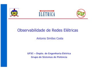Observabilidade de Redes Elétricas
Antonio Simões Costa
UFSC – Depto. de Engenharia Elétrica
Grupo de Sistemas de Potência
 