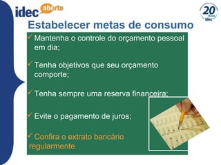 21
Estabelecer metas de consumo
Mantenha o controle do orçamento pessoal
em dia;
Tenha objetivos que seu orçamento
comporte;
Tenha sempre uma reserva financeira;
Evite o pagamento de juros;
Confira o extrato bancário
regularmente
 