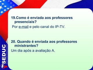 19.Como é enviada aos professores presenciais?  Por  e-mail  e pelo canal do IP-TV. 20. Quando é enviada aos professores ministrantes?  Um dia após a avaliação A. 
