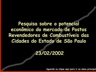 Pesquisa sobre o potencial
econômico do mercado de Postos
Revendedores de Combustíveis das
Cidades do Estado de São Paulo
23/02/2002
Aguarde ou clique aqui para ir ao menu principal
 