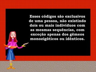 Esses códigos são exclusivos
de uma pessoa, não existindo
dois ou mais indivíduos com
 as mesmas sequências, com
 exceção apenas dos gêmeos
 monozigóticos ou idênticos.
 