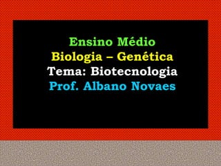 Ensino Médio
Biologia – Genética
Tema: Biotecnologia
Prof. Albano Novaes
 