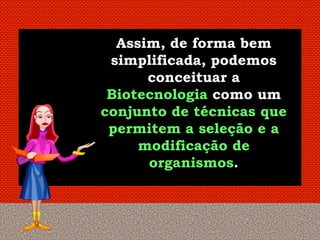 Assim, de forma bem
 simplificada, podemos
      conceituar a
 Biotecnologia como um
conjunto de técnicas que
 permitem a seleção e a
     modificação de
      organismos.
 