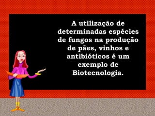 A utilização de
determinadas espécies
de fungos na produção
   de pães, vinhos e
  antibióticos é um
      exemplo de
    Biotecnologia.
 